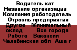 Водитель кат › Название организации ­ Компания-работодатель › Отрасль предприятия ­ Другое › Минимальный оклад ­ 1 - Все города Работа » Вакансии   . Челябинская обл.,Аша г.